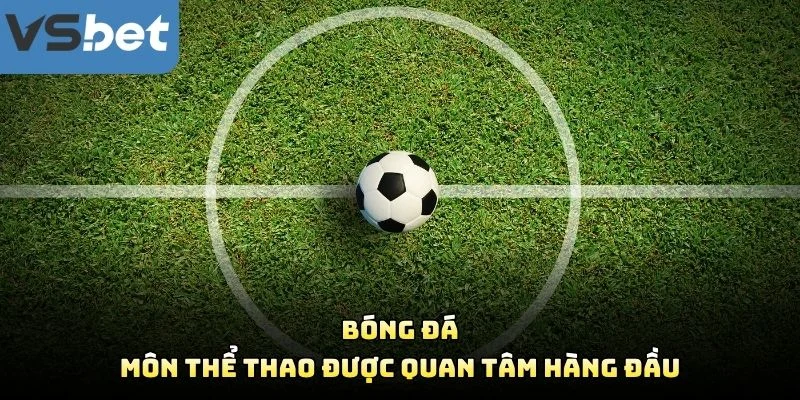Bóng Đá – Môn Thể Thao Được Quan Tâm Hàng Đầu Bóng Đá – Môn Thể Thao Được Quan Tâm Hàng Đầu